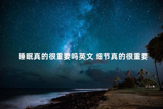 睡眠真的很重要吗英文 细节真的很重要英语怎么说